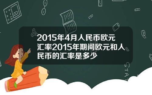 2015年4月人民币欧元汇率2015年期间欧元和人民币的汇率是多少