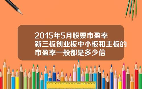 2015年5月股票市盈率新三板创业板中小板和主板的市盈率一般都是多少倍