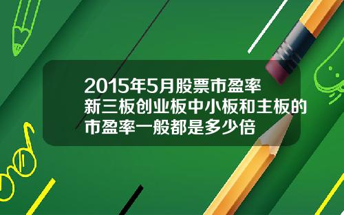 2015年5月股票市盈率新三板创业板中小板和主板的市盈率一般都是多少倍