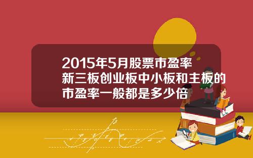 2015年5月股票市盈率新三板创业板中小板和主板的市盈率一般都是多少倍