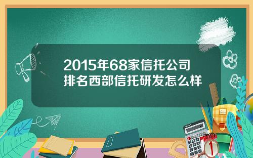 2015年68家信托公司排名西部信托研发怎么样
