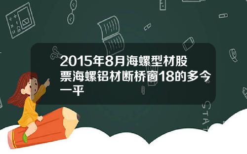 2015年8月海螺型材股票海螺铝材断桥窗18的多今一平