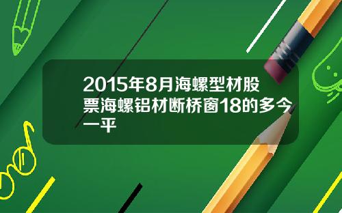 2015年8月海螺型材股票海螺铝材断桥窗18的多今一平