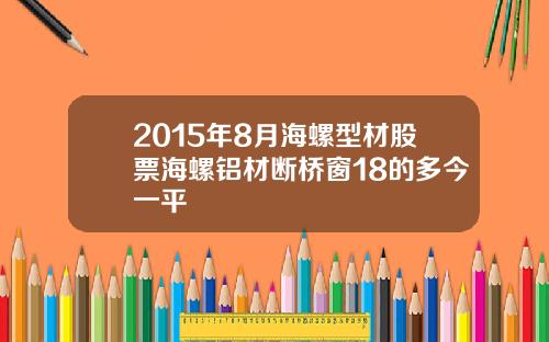2015年8月海螺型材股票海螺铝材断桥窗18的多今一平