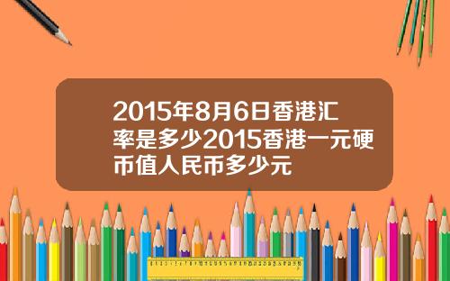 2015年8月6日香港汇率是多少2015香港一元硬币值人民币多少元