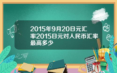 2015年9月20日元汇率2015日元对人民币汇率最高多少