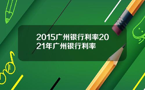2015广州银行利率2021年广州银行利率
