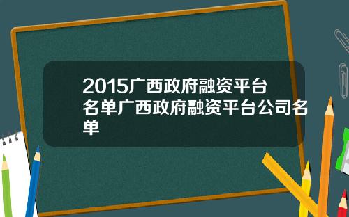 2015广西政府融资平台名单广西政府融资平台公司名单