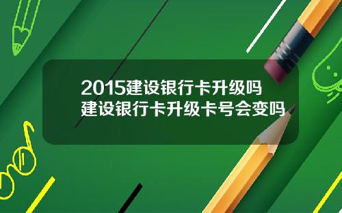 2015建设银行卡升级吗建设银行卡升级卡号会变吗