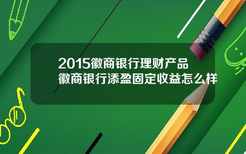2015徽商银行理财产品徽商银行添盈固定收益怎么样