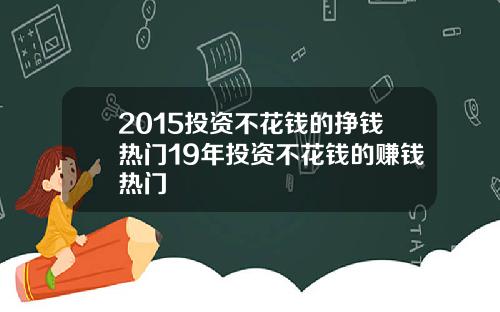 2015投资不花钱的挣钱热门19年投资不花钱的赚钱热门
