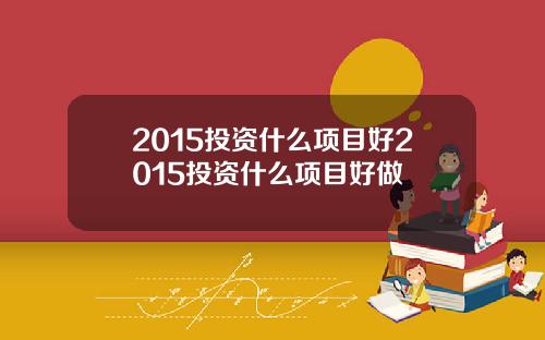 2015投资什么项目好2015投资什么项目好做