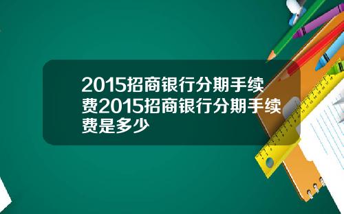2015招商银行分期手续费2015招商银行分期手续费是多少