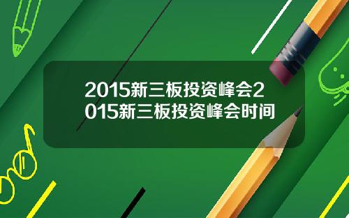 2015新三板投资峰会2015新三板投资峰会时间