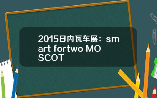 2015日内瓦车展：smart fortwo MOSCOT