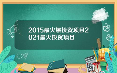2015最火爆投资项目2021最火投资项目