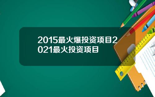 2015最火爆投资项目2021最火投资项目