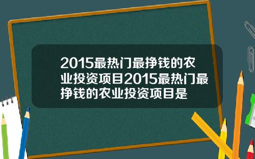 2015最热门最挣钱的农业投资项目2015最热门最挣钱的农业投资项目是