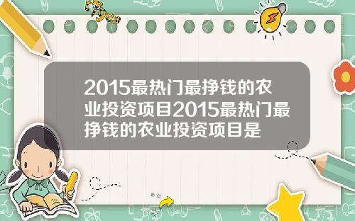 2015最热门最挣钱的农业投资项目2015最热门最挣钱的农业投资项目是