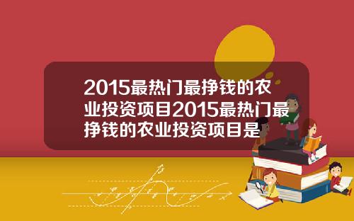 2015最热门最挣钱的农业投资项目2015最热门最挣钱的农业投资项目是