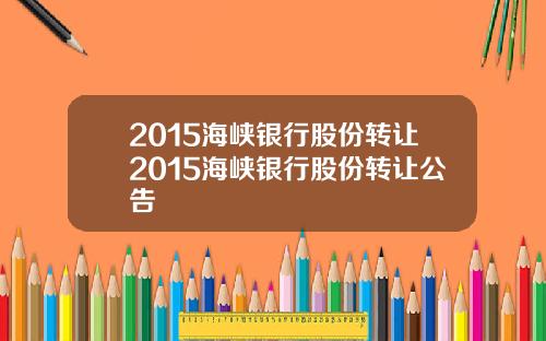 2015海峡银行股份转让2015海峡银行股份转让公告