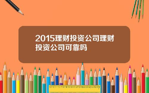 2015理财投资公司理财投资公司可靠吗