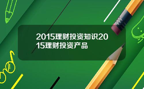 2015理财投资知识2015理财投资产品