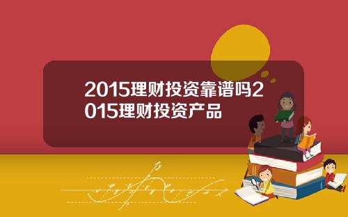 2015理财投资靠谱吗2015理财投资产品