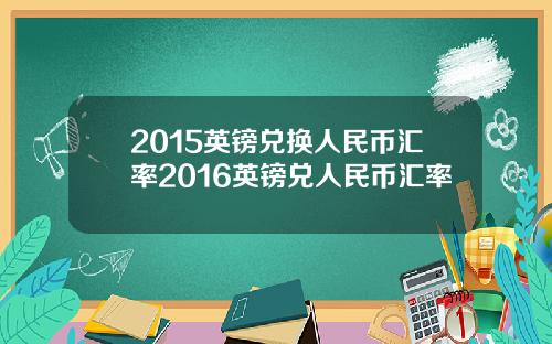2015英镑兑换人民币汇率2016英镑兑人民币汇率