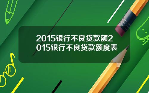 2015银行不良贷款额2015银行不良贷款额度表