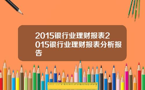 2015银行业理财报表2015银行业理财报表分析报告