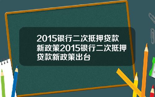 2015银行二次抵押贷款新政策2015银行二次抵押贷款新政策出台