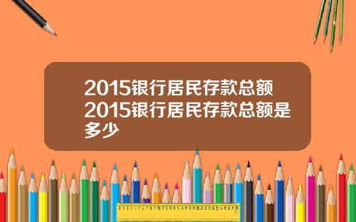 2015银行居民存款总额2015银行居民存款总额是多少