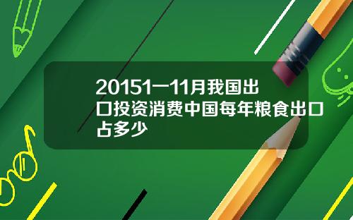 20151一11月我国出囗投资消费中国每年粮食出口占多少