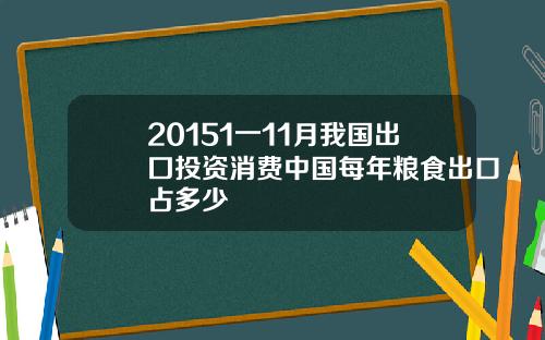 20151一11月我国出囗投资消费中国每年粮食出口占多少