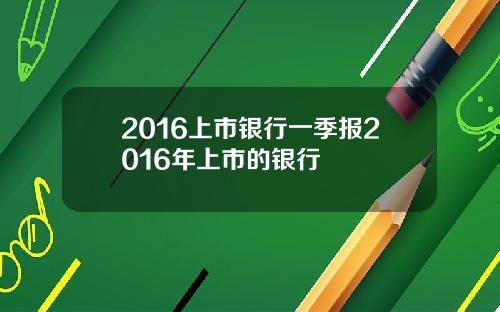 2016上市银行一季报2016年上市的银行