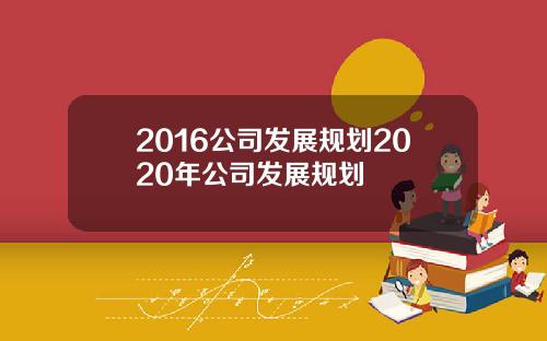 2016公司发展规划2020年公司发展规划