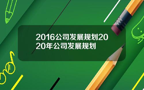 2016公司发展规划2020年公司发展规划