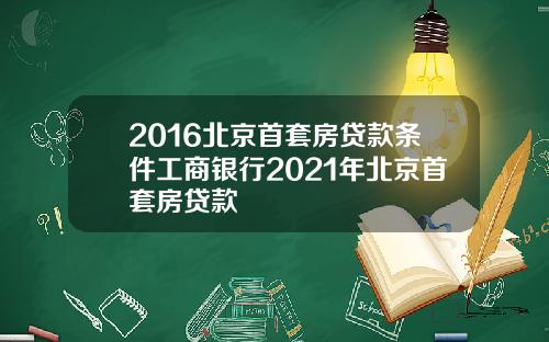 2016北京首套房贷款条件工商银行2021年北京首套房贷款