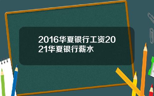 2016华夏银行工资2021华夏银行薪水