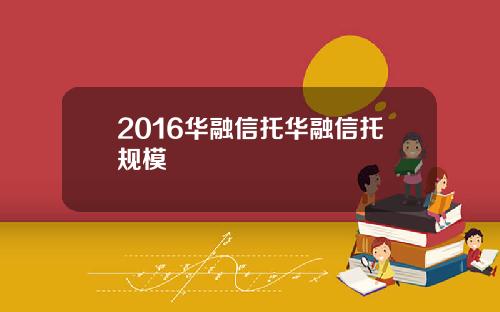 2016华融信托华融信托规模
