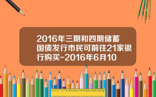 2016年三期和四期储蓄国债发行市民可前往21家银行购买-2016年6月10日国债利率是多少