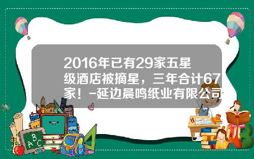 2016年已有29家五星级酒店被摘星，三年合计67家！-延边晨鸣纸业有限公司