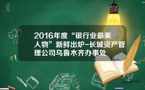 2016年度“银行业最美人物”新鲜出炉-长城资产管理公司乌鲁木齐办事处