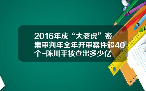 2016年成“大老虎”密集审判年全年开审案件超40个-陈川平被查出多少亿