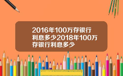 2016年100万存银行利息多少2018年100万存银行利息多少