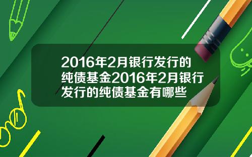 2016年2月银行发行的纯债基金2016年2月银行发行的纯债基金有哪些