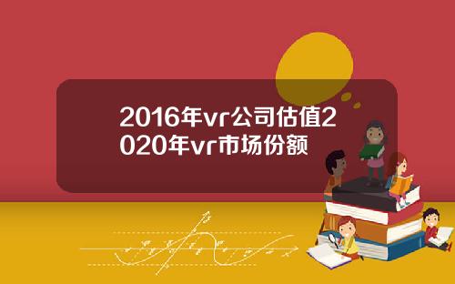 2016年vr公司估值2020年vr市场份额