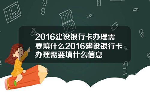2016建设银行卡办理需要填什么2016建设银行卡办理需要填什么信息
