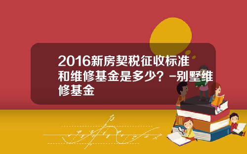 2016新房契税征收标准和维修基金是多少？-别墅维修基金